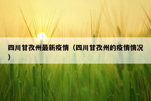 四川甘孜州最新疫情（四川甘孜州的疫情情况）