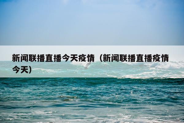 新闻联播直播今天疫情（新闻联播直播疫情 今天）