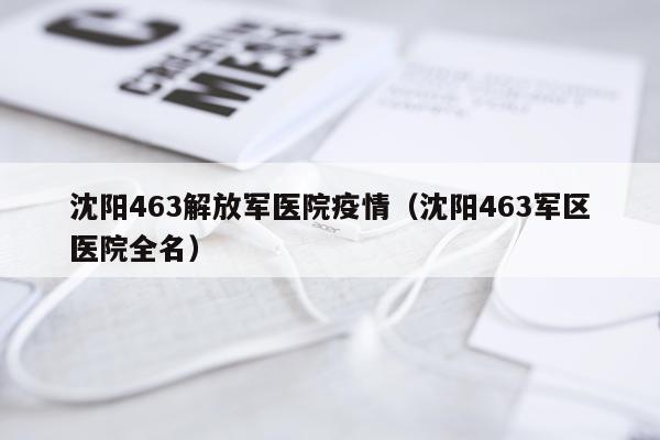 沈阳463解放军医院疫情（沈阳463军区医院全名）