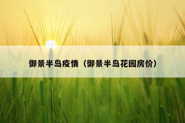 御景半岛疫情（御景半岛花园房价）