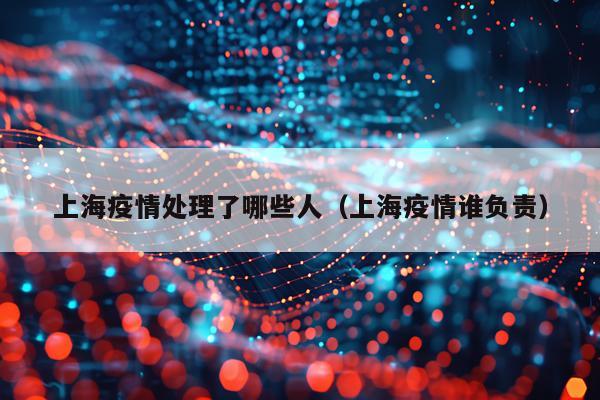 上海疫情处理了哪些人（上海疫情谁负责）