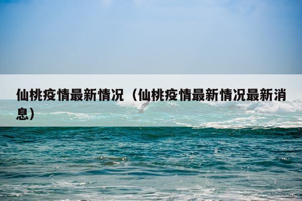 仙桃疫情最新情况（仙桃疫情最新情况最新消息）