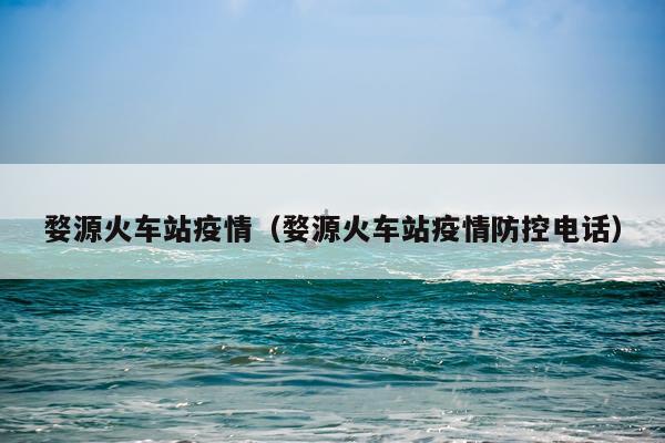 婺源火车站疫情（婺源火车站疫情防控电话）