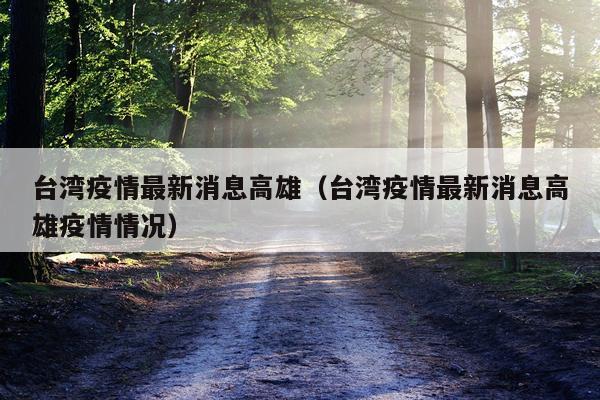 台湾疫情最新消息高雄（台湾疫情最新消息高雄疫情情况）