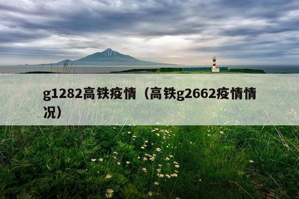g1282高铁疫情（高铁g2662疫情情况）