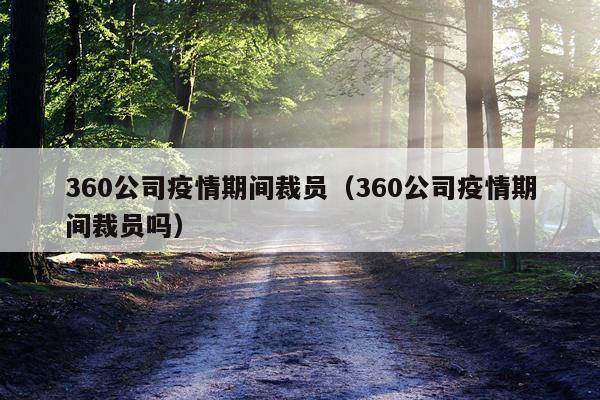 360公司疫情期间裁员（360公司疫情期间裁员吗）