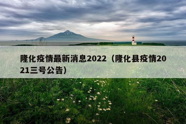 隆化疫情最新消息2022（隆化县疫情2021三号公告）