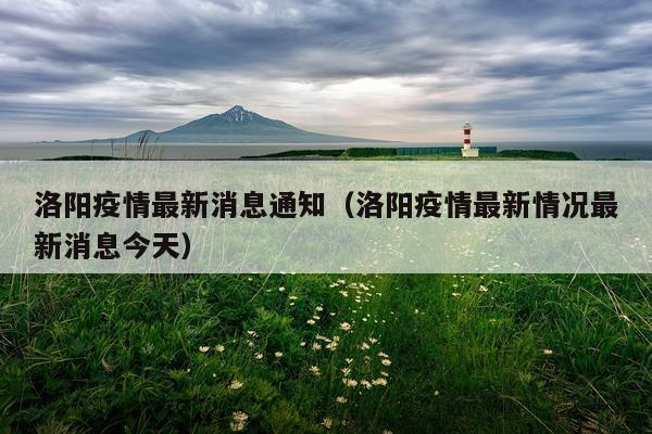洛阳疫情最新消息通知（洛阳疫情最新情况最新消息今天）