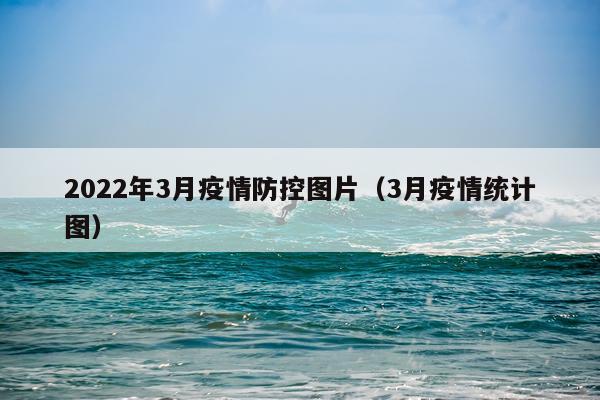 2022年3月疫情防控图片（3月疫情统计图）