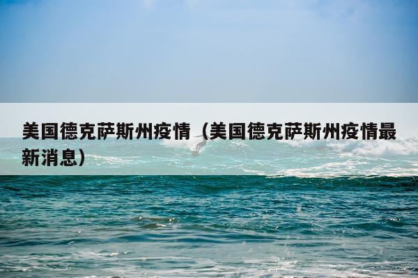 美国德克萨斯州疫情（美国德克萨斯州疫情最新消息）