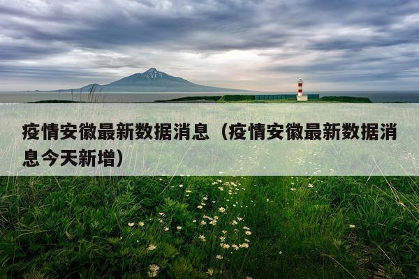 疫情安徽最新数据消息（疫情安徽最新数据消息今天新增）