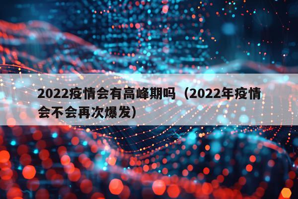 2022疫情会有高峰期吗（2022年疫情会不会再次爆发）