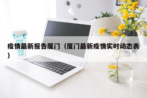 疫情最新报告厦门（厦门最新疫情实时动态表）