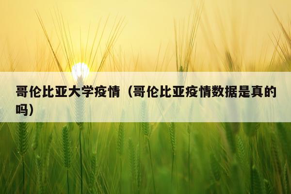 哥伦比亚大学疫情（哥伦比亚疫情数据是真的吗）