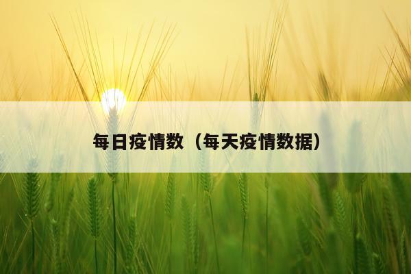 每日疫情数（每天疫情数据）