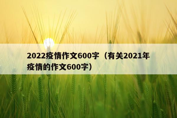 2022疫情作文600字（有关2021年疫情的作文600字）