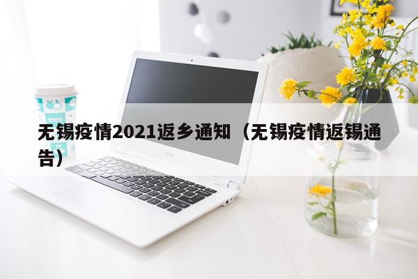 无锡疫情2021返乡通知（无锡疫情返锡通告）