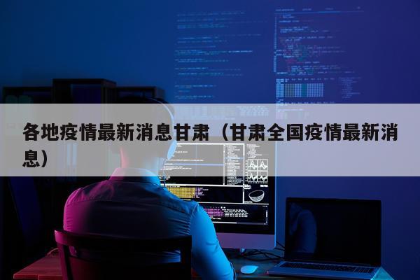 各地疫情最新消息甘肃（甘肃全国疫情最新消息）