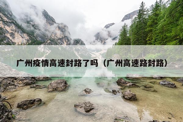 广州疫情高速封路了吗（广州高速路封路）