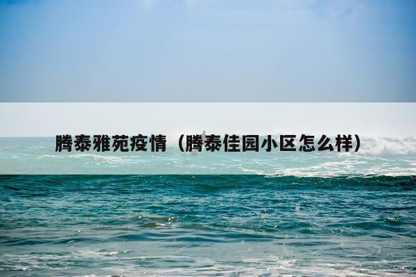 腾泰雅苑疫情（腾泰佳园小区怎么样）