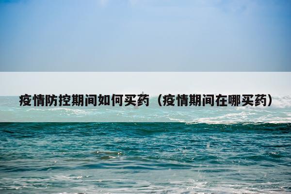 疫情防控期间如何买药（疫情期间在哪买药）
