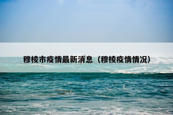 穆棱市疫情最新消息（穆棱疫情情况）