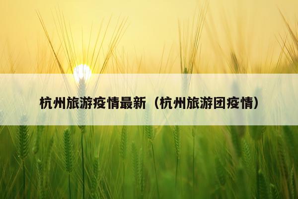 杭州旅游疫情最新（杭州旅游团疫情）