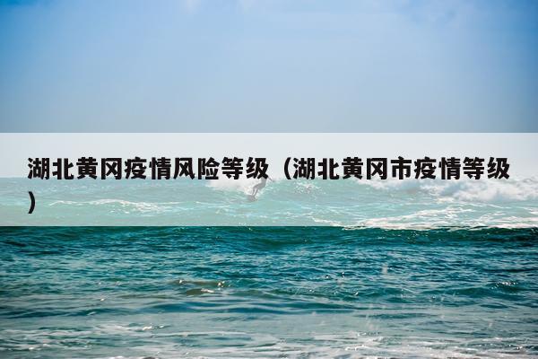 湖北黄冈疫情风险等级（湖北黄冈市疫情等级）