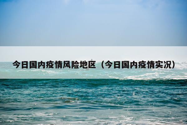 今日国内疫情风险地区（今日国内疫情实况）
