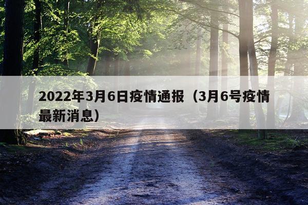 2022年3月6日疫情通报（3月6号疫情最新消息）