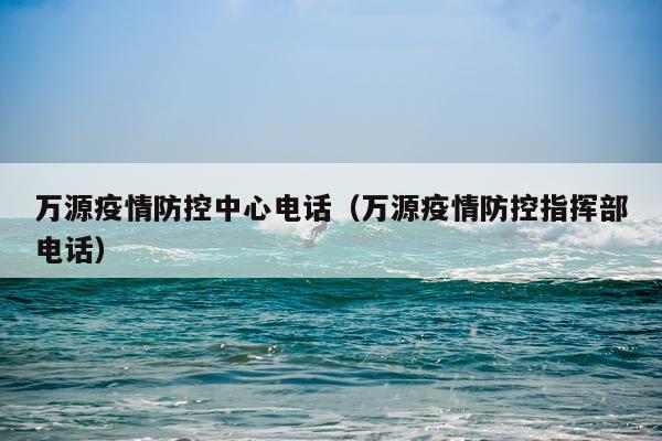 万源疫情防控中心电话（万源疫情防控指挥部电话）
