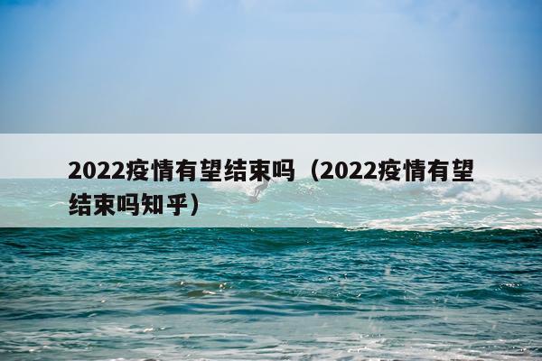 2022疫情有望结束吗（2022疫情有望结束吗知乎）