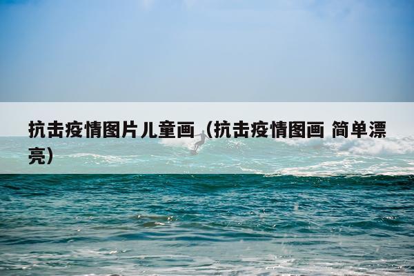 抗击疫情图片儿童画（抗击疫情图画 简单漂亮）
