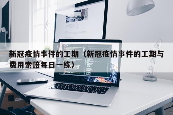 新冠疫情事件的工期（新冠疫情事件的工期与费用索赔每日一练）