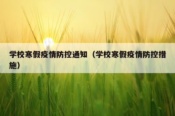 学校寒假疫情防控通知（学校寒假疫情防控措施）