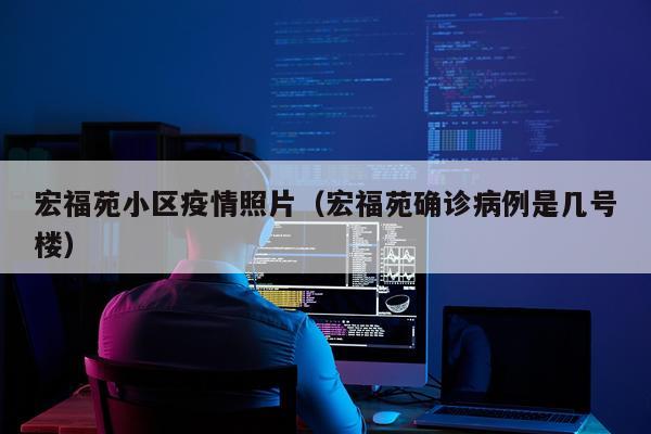 宏福苑小区疫情照片（宏福苑确诊病例是几号楼）
