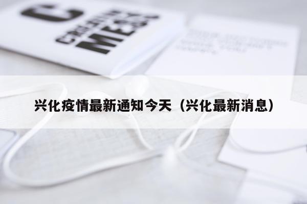 兴化疫情最新通知今天（兴化最新消息）