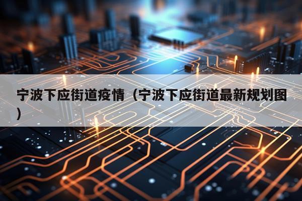 宁波下应街道疫情（宁波下应街道最新规划图）