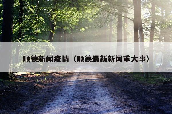 顺德新闻疫情（顺德最新新闻重大事）