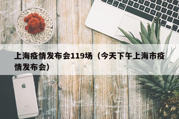 上海疫情发布会119场（今天下午上海市疫情发布会）