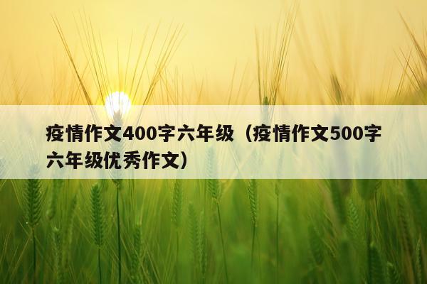 疫情作文400字六年级（疫情作文500字六年级优秀作文）