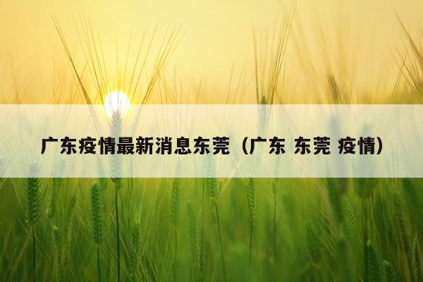 广东疫情最新消息东莞（广东 东莞 疫情）