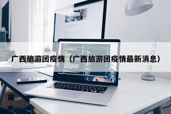 广西旅游团疫情（广西旅游团疫情最新消息）