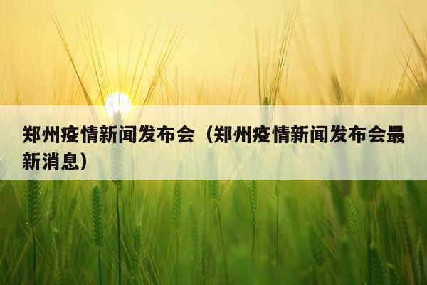 郑州疫情新闻发布会（郑州疫情新闻发布会最新消息）