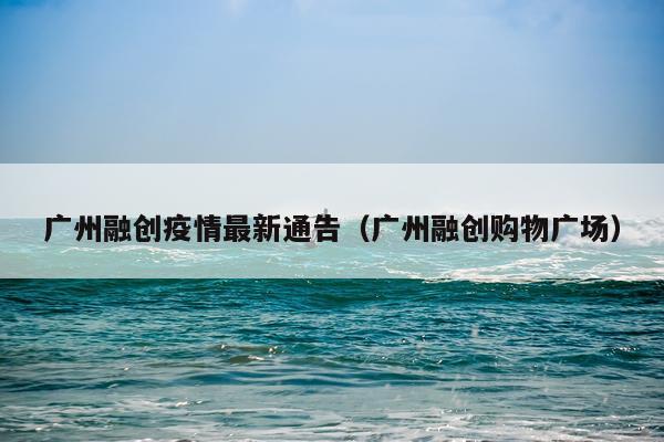 广州融创疫情最新通告（广州融创购物广场）