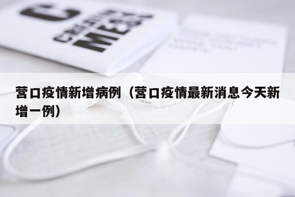营口疫情新增病例（营口疫情最新消息今天新增一例）