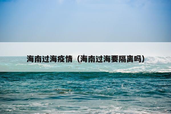海南过海疫情（海南过海要隔离吗）