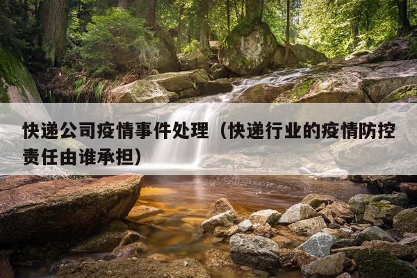 快递公司疫情事件处理（快递行业的疫情防控责任由谁承担）