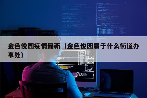 金色俊园疫情最新（金色俊园属于什么街道办事处）