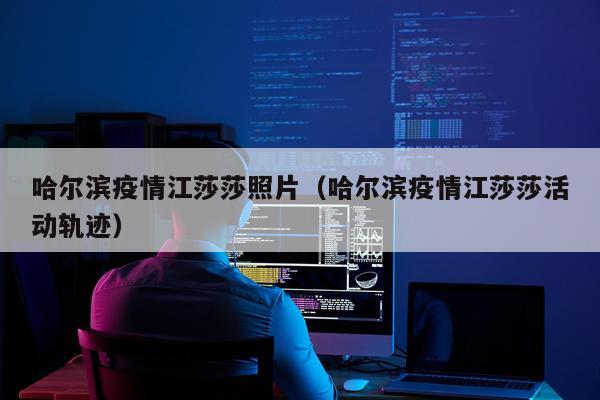 哈尔滨疫情江莎莎照片（哈尔滨疫情江莎莎活动轨迹）